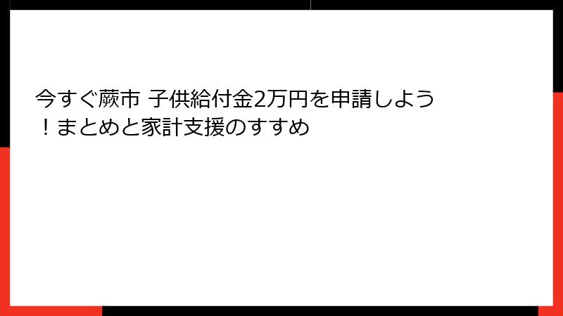 今すぐ蕨市 子供給付金2万円を申請しよう!まとめと家計支援のすすめ