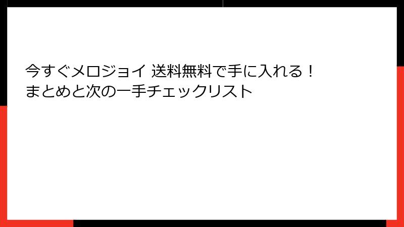 今すぐメロジョイ 送料無料で手に入れる!まとめと次の一手チェックリスト