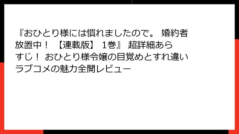『おひとり様には慣れましたので。 婚約者放置中! 【連載版】 1巻』 超詳細あらすじ! おひとり様令嬢の目覚めとすれ違いラブコメの魅力全開レビュー
