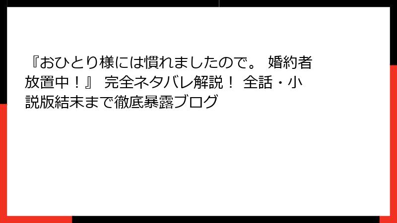 『おひとり様には慣れましたので。 婚約者放置中!』 完全ネタバレ解説! 全話・小説版結末まで徹底暴露ブログ