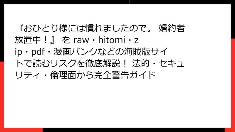 『おひとり様には慣れましたので。 婚約者放置中!』 を raw・hitomi・zip・pdf・漫画バンクなどの海賊版サイトで読むリスクを徹底解説! 法的・セキュリティ・倫理面から完全警告ガイド