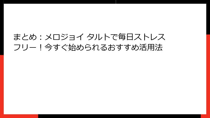 まとめ:メロジョイ タルトで毎日ストレスフリー!今すぐ始められるおすすめ活用法