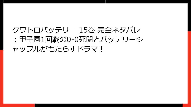 クワトロバッテリー 15巻 完全ネタバレ：甲子園1回戦の0-0死闘とバッテリーシャッフルがもたらすドラマ！