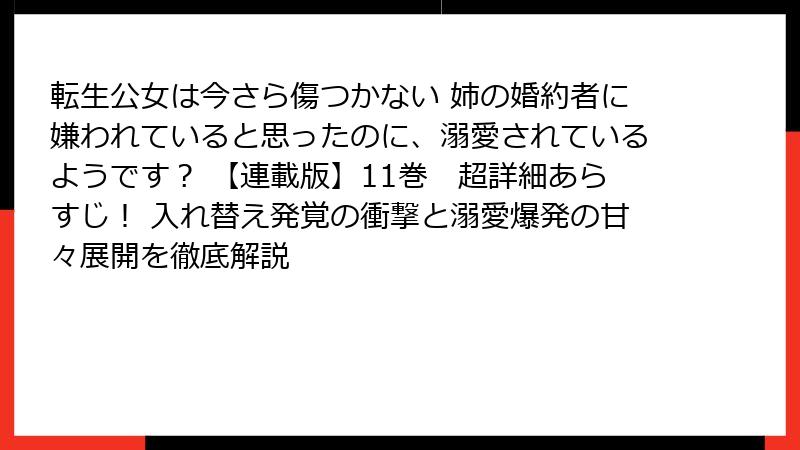 転生公女は今さら傷つかない 姉の婚約者に嫌われていると思ったのに、溺愛されているようです？ 【連載版】11巻　超詳細あらすじ！ 入れ替え発覚の衝撃と溺愛爆発の甘々展開を徹底解説