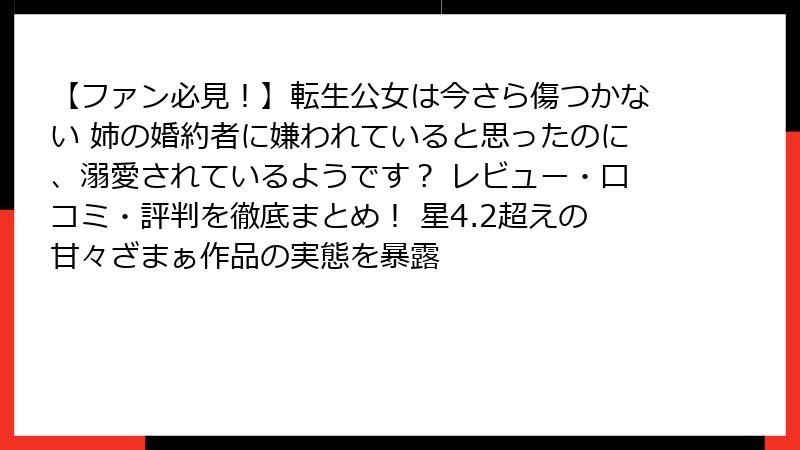 【ファン必見！】転生公女は今さら傷つかない 姉の婚約者に嫌われていると思ったのに、溺愛されているようです？ レビュー・口コミ・評判を徹底まとめ！ 星4.2超えの甘々ざまぁ作品の実態を暴露