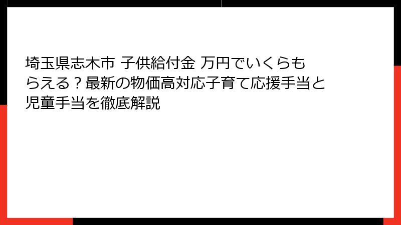 埼玉県志木市 子供給付金 万円でいくらもらえる？最新の物価高対応子育て応援手当と児童手当を徹底解説