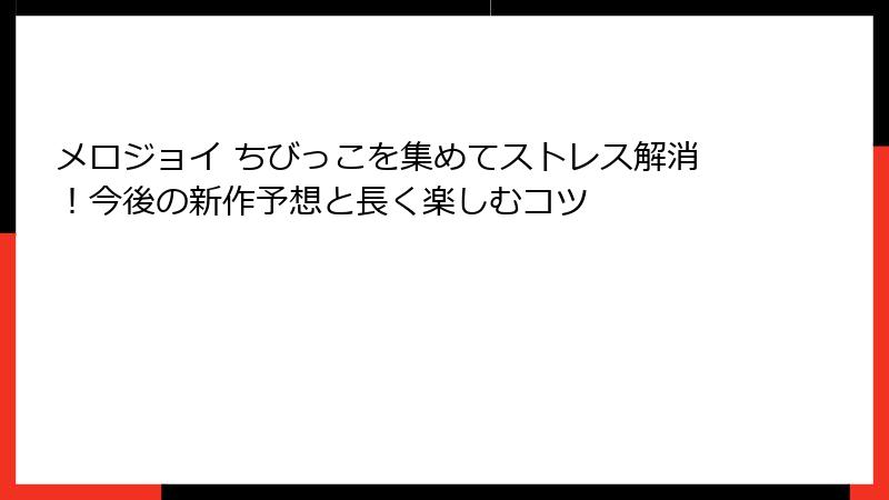 メロジョイ ちびっこを集めてストレス解消！今後の新作予想と長く楽しむコツ