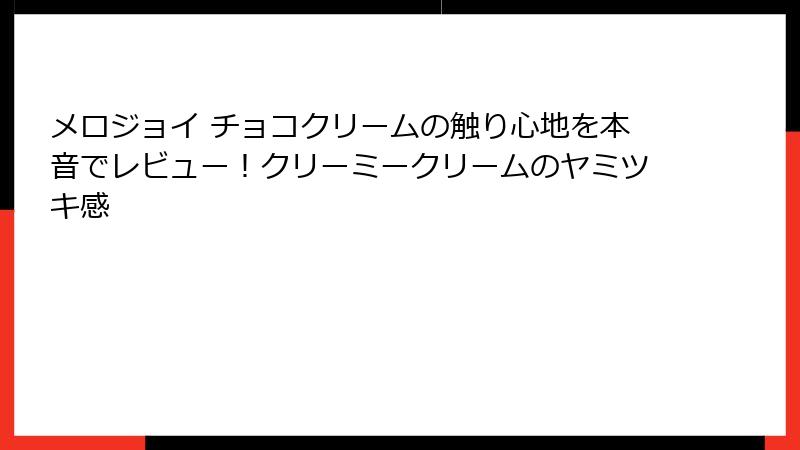 メロジョイ チョコクリームの触り心地を本音でレビュー！クリーミークリームのヤミツキ感