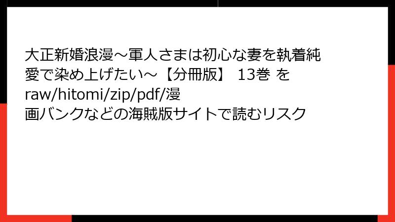 大正新婚浪漫～軍人さまは初心な妻を執着純愛で染め上げたい～【分冊版】 13巻 をraw/hitomi/zip/pdf/漫画バンクなどの海賊版サイトで読むリスク