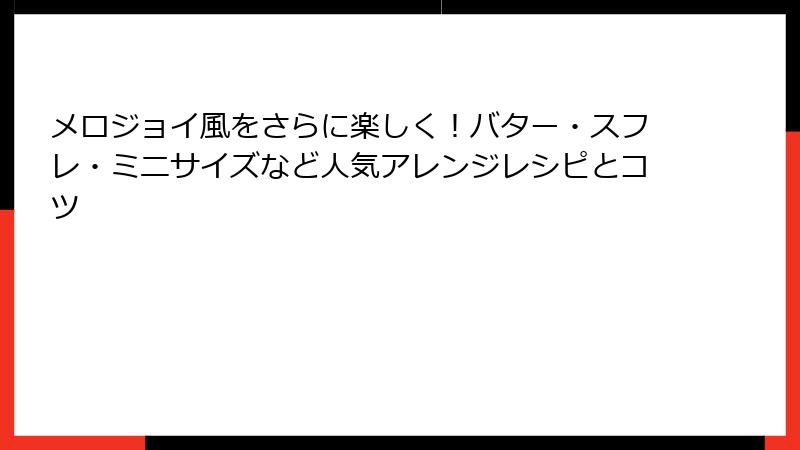 メロジョイ風をさらに楽しく!バター・スフレ・ミニサイズなど人気アレンジレシピとコツ