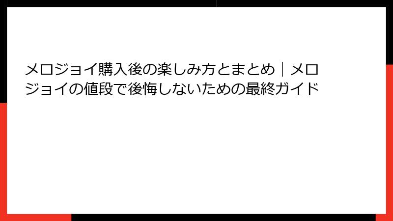 メロジョイ購入後の楽しみ方とまとめ｜メロジョイの値段で後悔しないための最終ガイド
