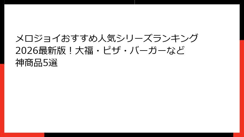 メロジョイおすすめ人気シリーズランキング2026最新版!大福・ピザ・バーガーなど神商品5選