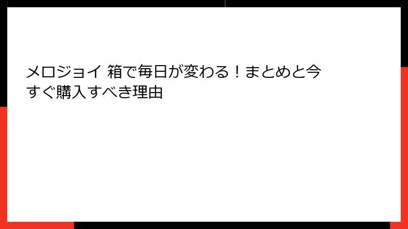 メロジョイ 箱で毎日が変わる!まとめと今すぐ購入すべき理由