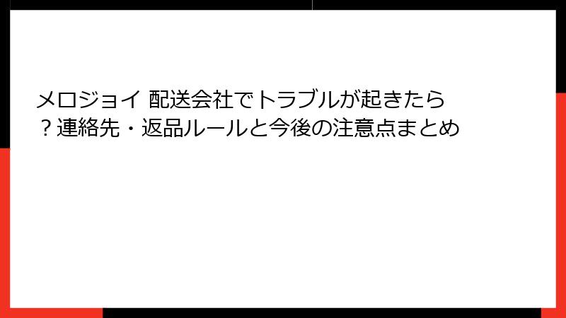 メロジョイ 配送会社でトラブルが起きたら？連絡先・返品ルールと今後の注意点まとめ