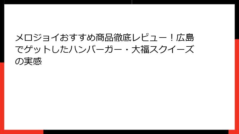 メロジョイおすすめ商品徹底レビュー！広島でゲットしたハンバーガー・大福スクイーズの実感