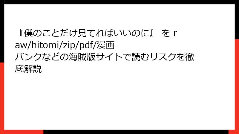 『僕のことだけ見てればいいのに』 を raw/hitomi/zip/pdf/漫画バンクなどの海賊版サイトで読むリスクを徹底解説