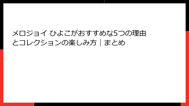 メロジョイ ひよこがおすすめな5つの理由とコレクションの楽しみ方|まとめ