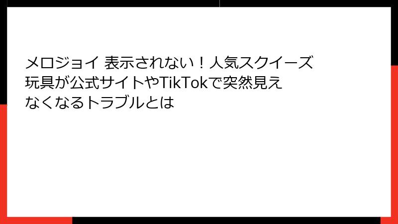 メロジョイ 表示されない！人気スクイーズ玩具が公式サイトやTikTokで突然見えなくなるトラブルとは