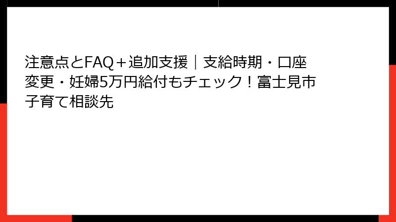 注意点とFAQ+追加支援|支給時期・口座変更・妊婦5万円給付もチェック!富士見市子育て相談先