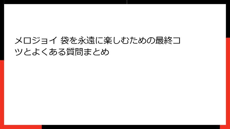 メロジョイ 袋を永遠に楽しむための最終コツとよくある質問まとめ