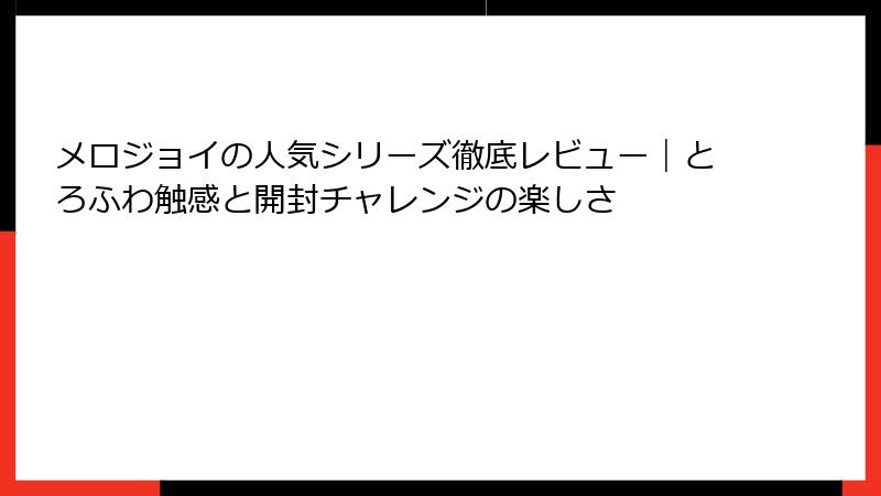 メロジョイの人気シリーズ徹底レビュー｜とろふわ触感と開封チャレンジの楽しさ