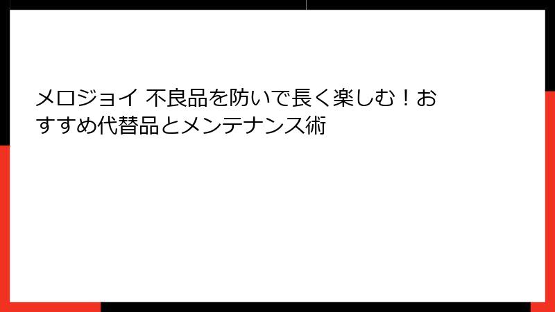 メロジョイ 不良品を防いで長く楽しむ！おすすめ代替品とメンテナンス術