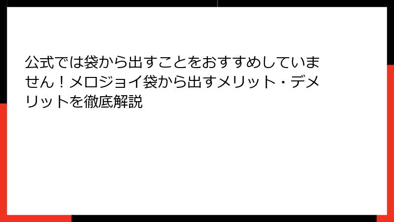 公式では袋から出すことをおすすめしていません！メロジョイ袋から出すメリット・デメリットを徹底解説