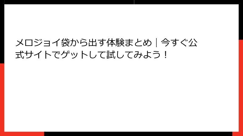 メロジョイ袋から出す体験まとめ｜今すぐ公式サイトでゲットして試してみよう！