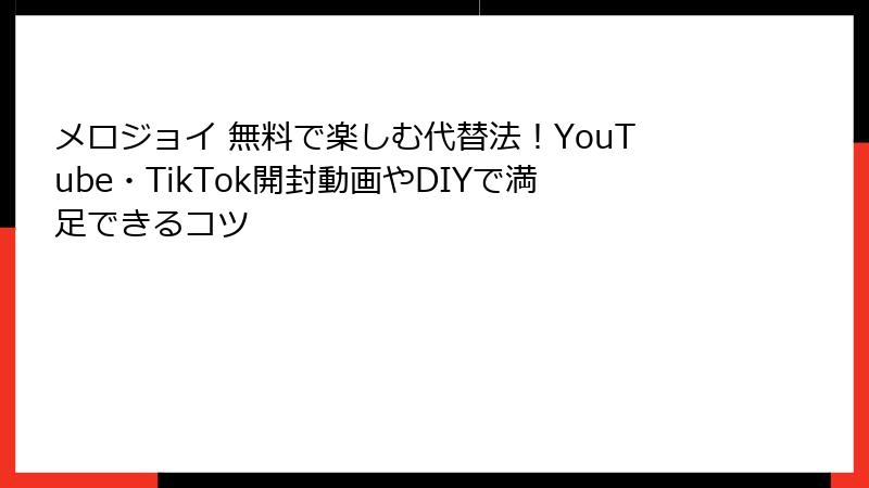 メロジョイ 無料で楽しむ代替法!YouTube・TikTok開封動画やDIYで満足できるコツ