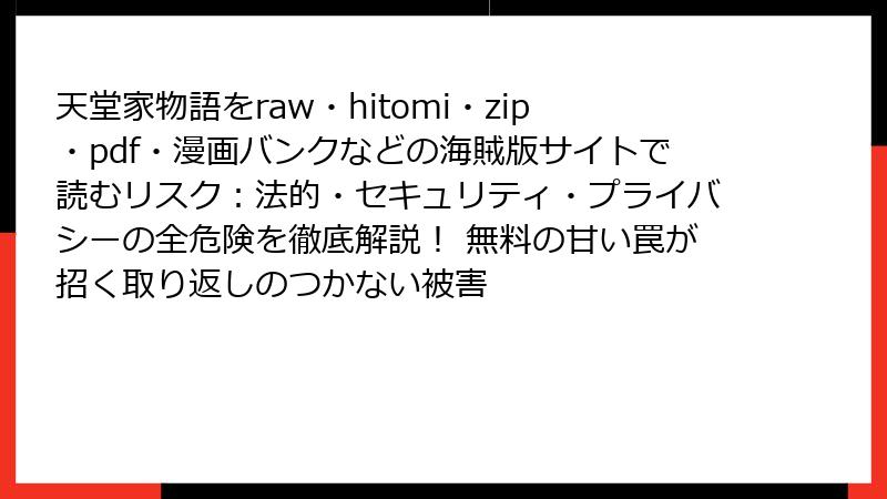 天堂家物語をraw・hitomi・zip・pdf・漫画バンクなどの海賊版サイトで読むリスク：法的・セキュリティ・プライバシーの全危険を徹底解説！ 無料の甘い罠が招く取り返しのつかない被害