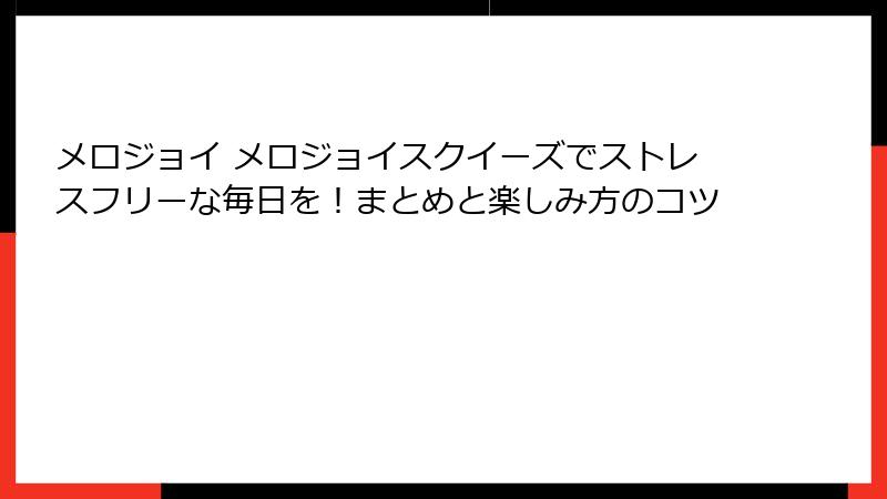 メロジョイ メロジョイスクイーズでストレスフリーな毎日を!まとめと楽しみ方のコツ