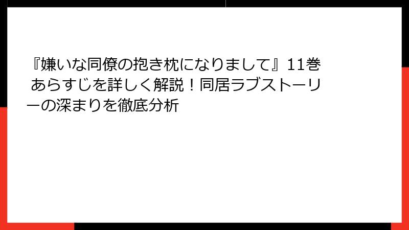 『嫌いな同僚の抱き枕になりまして』11巻 あらすじを詳しく解説！同居ラブストーリーの深まりを徹底分析