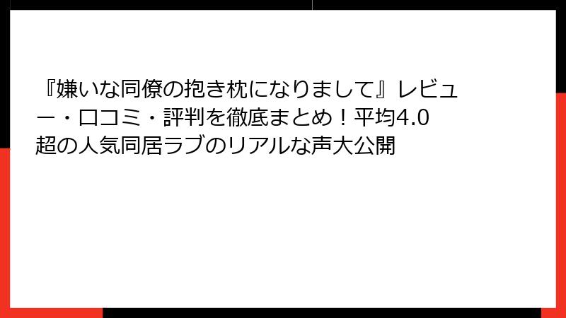 『嫌いな同僚の抱き枕になりまして』レビュー・口コミ・評判を徹底まとめ！平均4.0超の人気同居ラブのリアルな声大公開