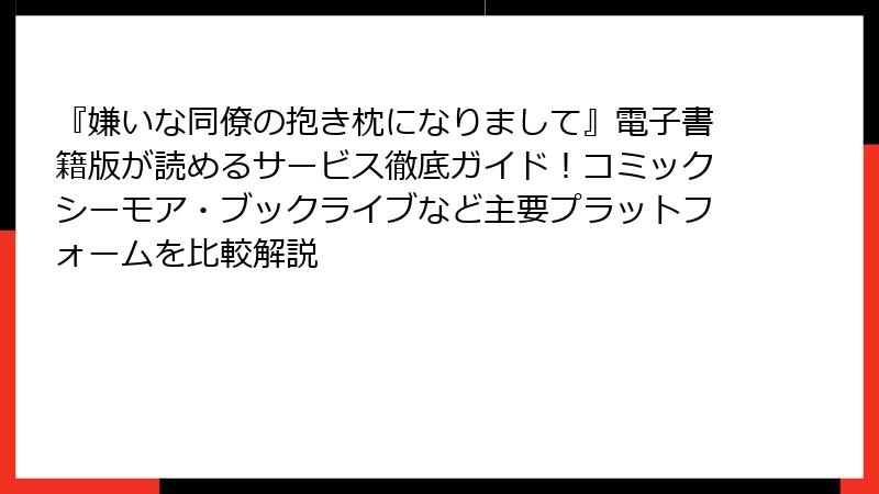 『嫌いな同僚の抱き枕になりまして』電子書籍版が読めるサービス徹底ガイド！コミックシーモア・ブックライブなど主要プラットフォームを比較解説