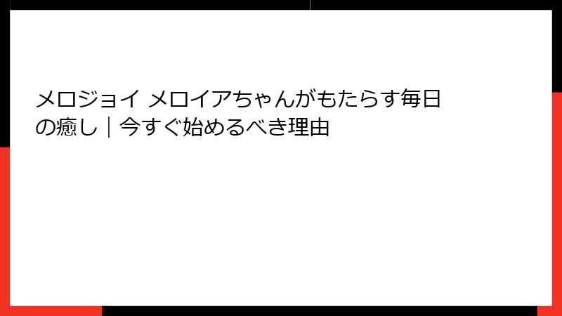 メロジョイ メロイアちゃんがもたらす毎日の癒し｜今すぐ始めるべき理由