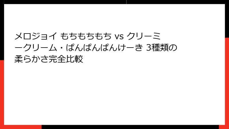 メロジョイ もちもちもち vs クリーミークリーム・ぱんぱんぱんけーき 3種類の柔らかさ完全比較