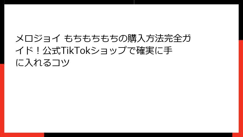 メロジョイ もちもちもちの購入方法完全ガイド！公式TikTokショップで確実に手に入れるコツ