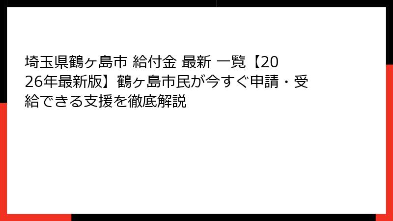 埼玉県鶴ヶ島市 給付金 最新 一覧【2026年最新版】鶴ヶ島市民が今すぐ申請・受給できる支援を徹底解説