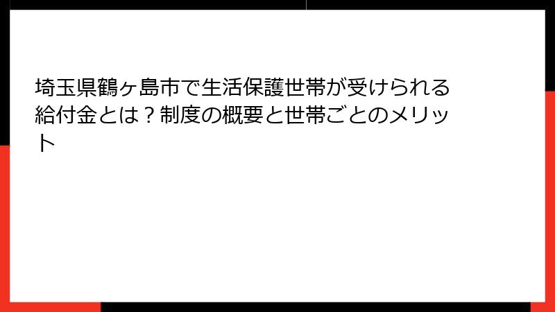 埼玉県鶴ヶ島市で生活保護世帯が受けられる給付金とは？制度の概要と世帯ごとのメリット
