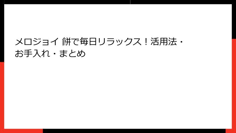 メロジョイ 餅で毎日リラックス!活用法・お手入れ・まとめ