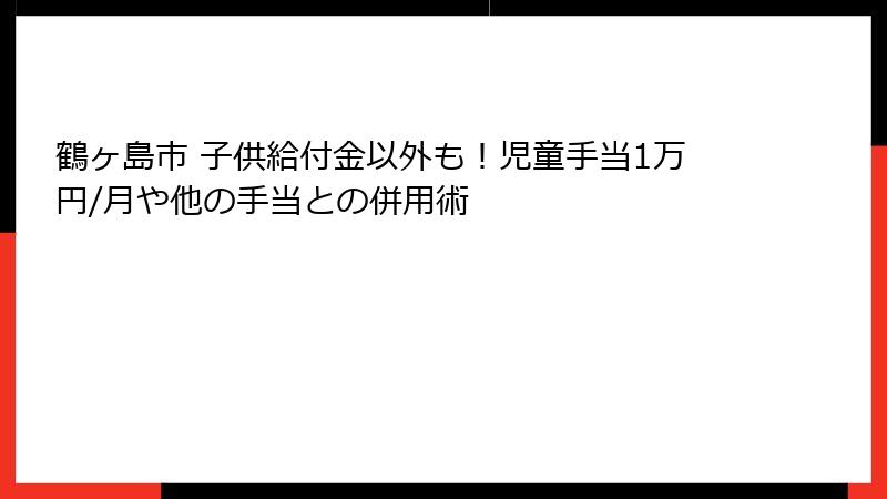 鶴ヶ島市 子供給付金以外も!児童手当1万円/月や他の手当との併用術