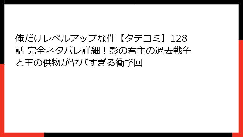 俺だけレベルアップな件【タテヨミ】128話 完全ネタバレ詳細！影の君主の過去戦争と王の供物がヤバすぎる衝撃回