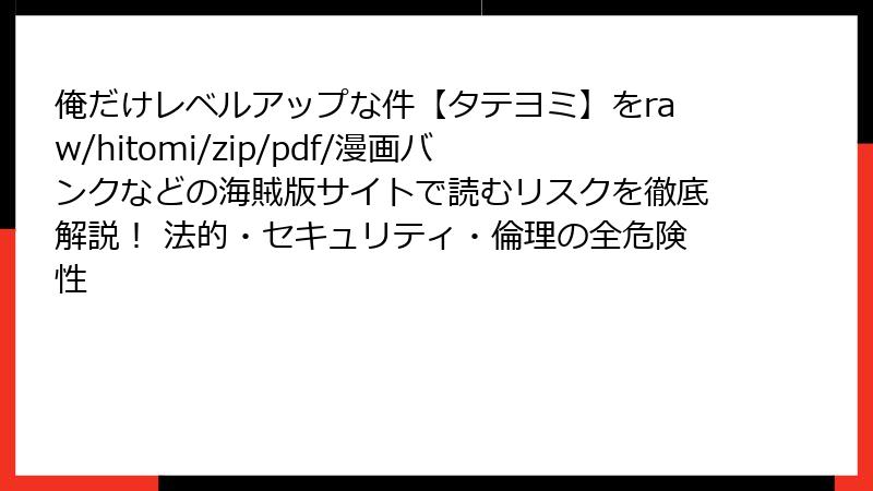 俺だけレベルアップな件【タテヨミ】をraw/hitomi/zip/pdf/漫画バンクなどの海賊版サイトで読むリスクを徹底解説！ 法的・セキュリティ・倫理の全危険性