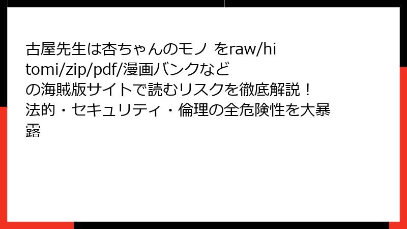 古屋先生は杏ちゃんのモノ をraw/hitomi/zip/pdf/漫画バンクなどの海賊版サイトで読むリスクを徹底解説！ 法的・セキュリティ・倫理の全危険性を大暴露