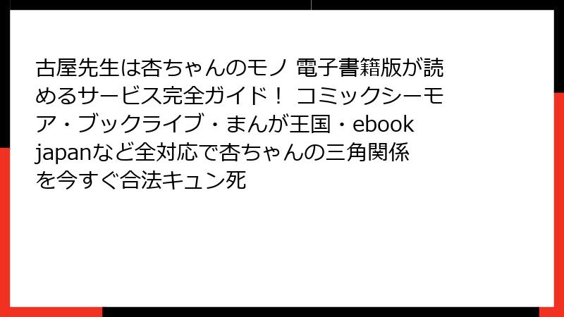 古屋先生は杏ちゃんのモノ 電子書籍版が読めるサービス完全ガイド！ コミックシーモア・ブックライブ・まんが王国・ebookjapanなど全対応で杏ちゃんの三角関係を今すぐ合法キュン死