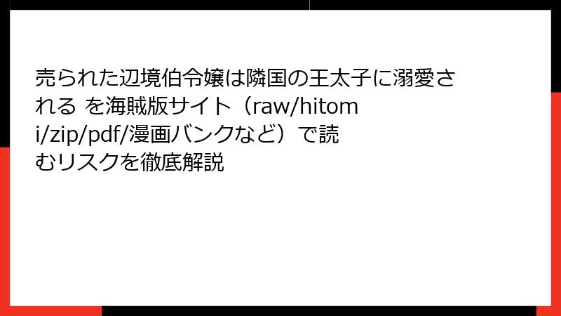 売られた辺境伯令嬢は隣国の王太子に溺愛される を海賊版サイト(raw/hitomi/zip/pdf/漫画バンクなど)で読むリスクを徹底解説
