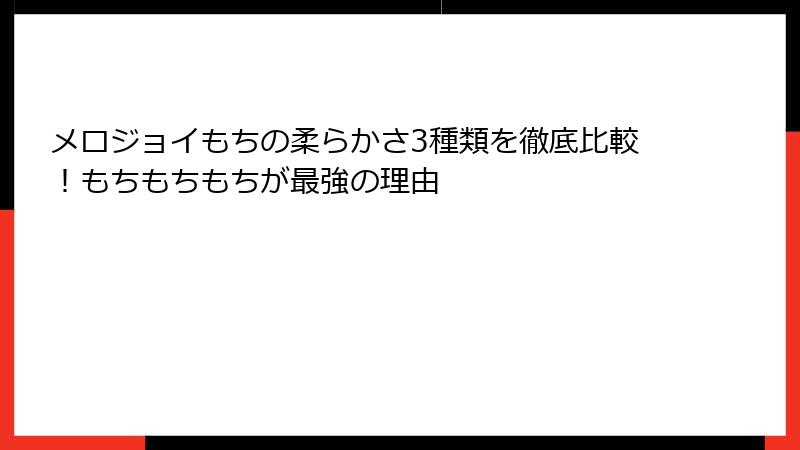 メロジョイもちの柔らかさ3種類を徹底比較!もちもちもちが最強の理由