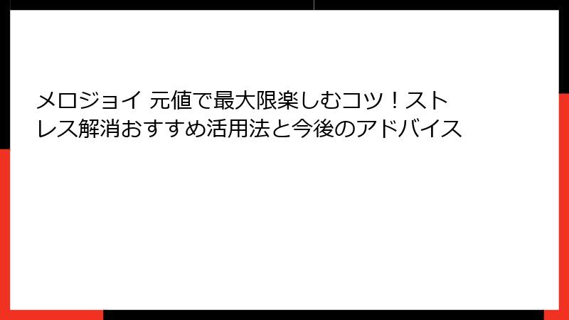 メロジョイ 元値で最大限楽しむコツ!ストレス解消おすすめ活用法と今後のアドバイス