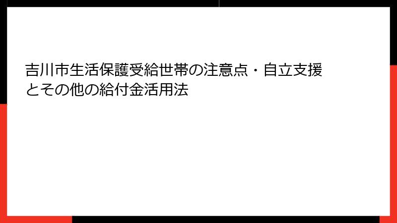 吉川市生活保護受給世帯の注意点・自立支援とその他の給付金活用法