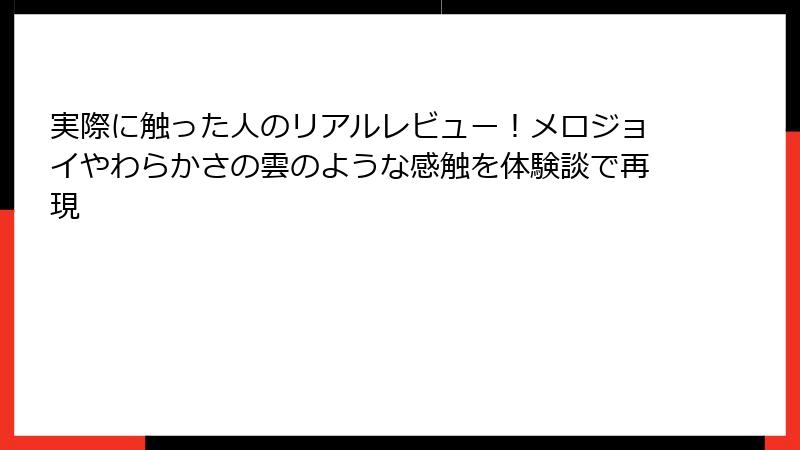 実際に触った人のリアルレビュー！メロジョイやわらかさの雲のような感触を体験談で再現